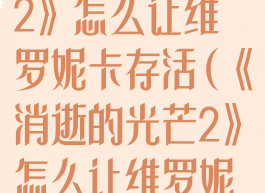 《消逝的光芒2》怎么让维罗妮卡存活(《消逝的光芒2》怎么让维罗妮卡存活下来)