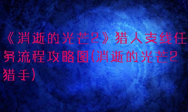 《消逝的光芒2》猎人支线任务流程攻略图(消逝的光芒2猎手)