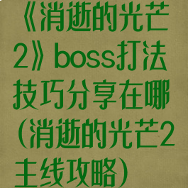 《消逝的光芒2》boss打法技巧分享在哪(消逝的光芒2主线攻略)