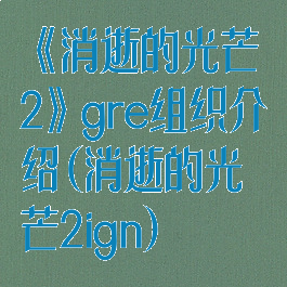 《消逝的光芒2》gre组织介绍(消逝的光芒2ign)