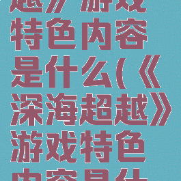 《深海超越》游戏特色内容是什么(《深海超越》游戏特色内容是什么意思)