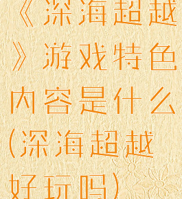 《深海超越》游戏特色内容是什么(深海超越好玩吗)