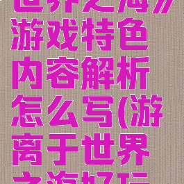 《游离于世界之海》游戏特色内容解析怎么写(游离于世界之海好玩吗)