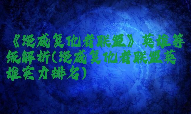 《漫威复仇者联盟》英雄等级解析(漫威复仇者联盟英雄实力排名)