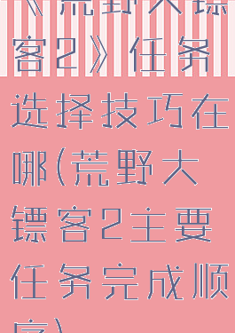 《荒野大镖客2》任务选择技巧在哪(荒野大镖客2主要任务完成顺序)