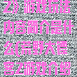 《荒野大镖客2》游戏玩法内容简介是什么(荒野大镖客2游戏介绍)