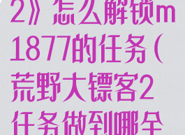 《荒野大镖客2》怎么解锁m1877的任务(荒野大镖客2任务做到哪全解锁)