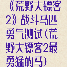 《荒野大镖客2》战斗马匹勇气测试(荒野大镖客2最勇猛的马)