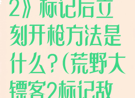 《荒野大镖客2》标记后立刻开枪方法是什么?(荒野大镖客2标记敌人)