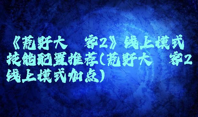 《荒野大镖客2》线上模式技能配置推荐(荒野大镖客2线上模式加点)