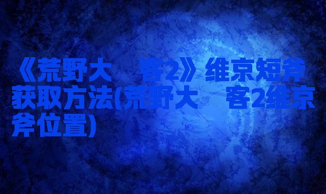《荒野大镖客2》维京短斧获取方法(荒野大镖客2维京斧位置)