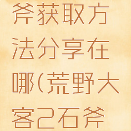 《荒野大镖客2》石斧获取方法分享在哪(荒野大镖客2石斧在哪里获得)