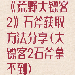 《荒野大镖客2》石斧获取方法分享(大镖客2石斧拿不到)