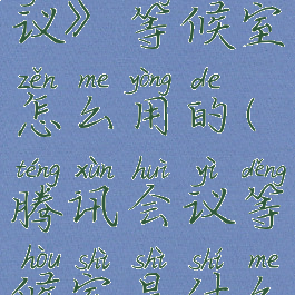 《腾讯会议》等候室怎么用的(腾讯会议等候室是什么意思)