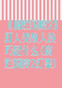 《腐烂国度2》打人类敌人技巧是什么(腐烂国度2打架)