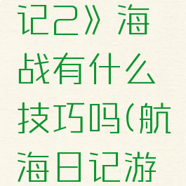《航海日记2》海战有什么技巧吗(航海日记游戏攻略)