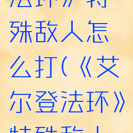 《艾尔登法环》特殊敌人怎么打(《艾尔登法环》特殊敌人怎么打)