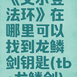 《艾尔登法环》在哪里可以找到龙鳞剑钥匙(tbc龙鳞剑)