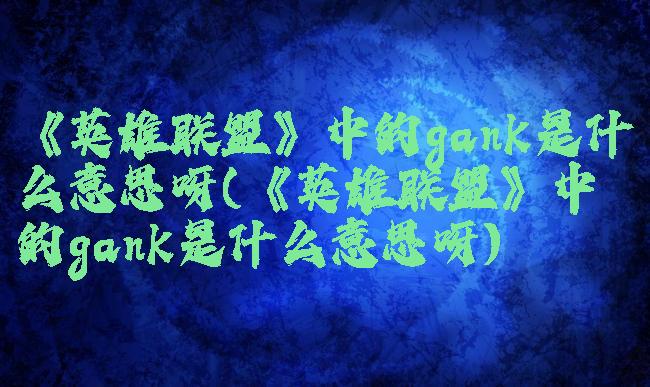 《英雄联盟》中的gank是什么意思呀(《英雄联盟》中的gank是什么意思呀)