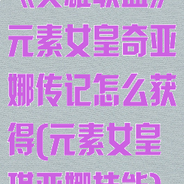 《英雄联盟》元素女皇奇亚娜传记怎么获得(元素女皇琪亚娜技能)