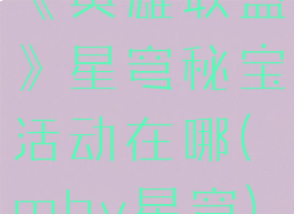 《英雄联盟》星穹秘宝活动在哪(mhy星穹)
