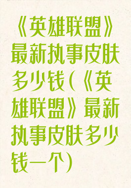 《英雄联盟》最新执事皮肤多少钱(《英雄联盟》最新执事皮肤多少钱一个)