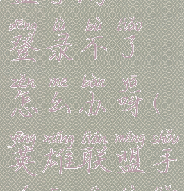 《英雄联盟手游》登录不了怎么办呀(英雄联盟手游登陆不了怎么办)