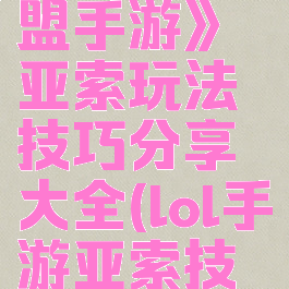 《英雄联盟手游》亚索玩法技巧分享大全(lol手游亚索技巧)