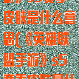 《英雄联盟手游》s5赛季皮肤是什么意思(《英雄联盟手游》s5赛季皮肤是什么意思呀)