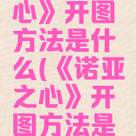 《诺亚之心》开图方法是什么(《诺亚之心》开图方法是什么样的)