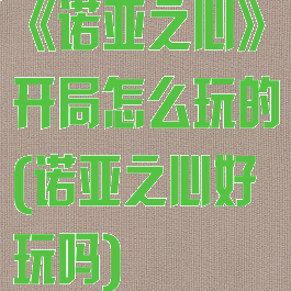 《诺亚之心》开局怎么玩的(诺亚之心好玩吗)