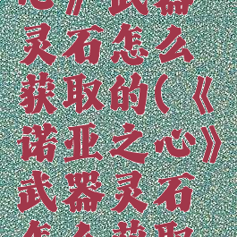 《诺亚之心》武器灵石怎么获取的(《诺亚之心》武器灵石怎么获取的啊)