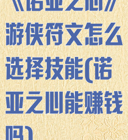 《诺亚之心》游侠符文怎么选择技能(诺亚之心能赚钱吗)