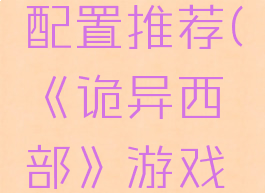 《诡异西部》游戏配置推荐(《诡异西部》游戏配置推荐图)