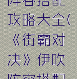 《街霸对决》伊吹阵容搭配攻略大全(《街霸对决》伊吹阵容搭配攻略大全图)