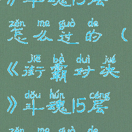 《街霸对决》斗魂15层怎么过的(《街霸对决》斗魂15层怎么过的视频)