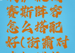 《街霸对决》机械赛斯阵容怎么搭配好(街霸对决机械核心)