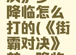 《街霸对决》梦魇降临怎么打的(《街霸对决》梦魇降临怎么打的)