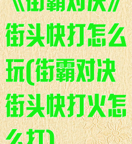 《街霸对决》街头快打怎么玩(街霸对决街头快打火怎么打)