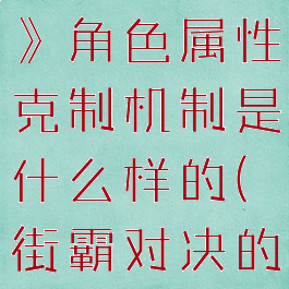 《街霸对决》角色属性克制机制是什么样的(街霸对决的克制关系)