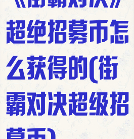 《街霸对决》超绝招募币怎么获得的(街霸对决超级招募币)