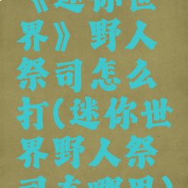 《迷你世界》野人祭司怎么打(迷你世界野人祭司在哪里)