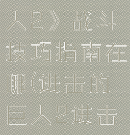 《进击的巨人2》战斗技巧指南在哪(进击的巨人2进击模式)