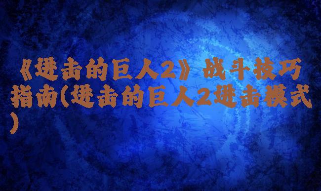 《进击的巨人2》战斗技巧指南(进击的巨人2进击模式)