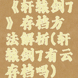 《轩辕剑7》存档方法解析(轩辕剑7有云存档吗)