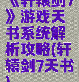 《轩辕剑7》游戏天书系统解析攻略(轩辕剑7天书)
