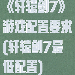 《轩辕剑7》游戏配置要求(轩辕剑7最低配置)