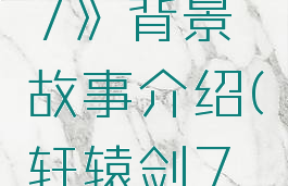 《轩辕剑7》背景故事介绍(轩辕剑7结局悲剧)