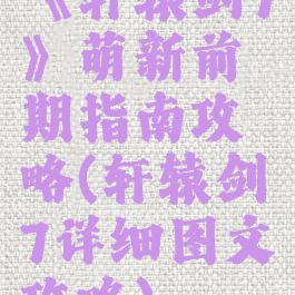 《轩辕剑7》萌新前期指南攻略(轩辕剑7详细图文攻略)