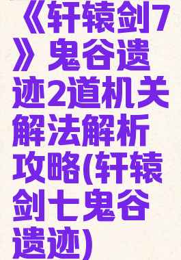 《轩辕剑7》鬼谷遗迹2道机关解法解析攻略(轩辕剑七鬼谷遗迹)